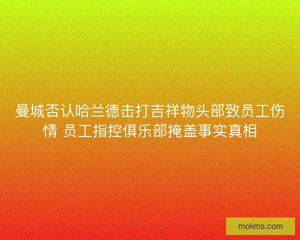 曼城否认哈兰德击打吉祥物头部致员工伤情 员工指控俱乐部掩盖事实真相