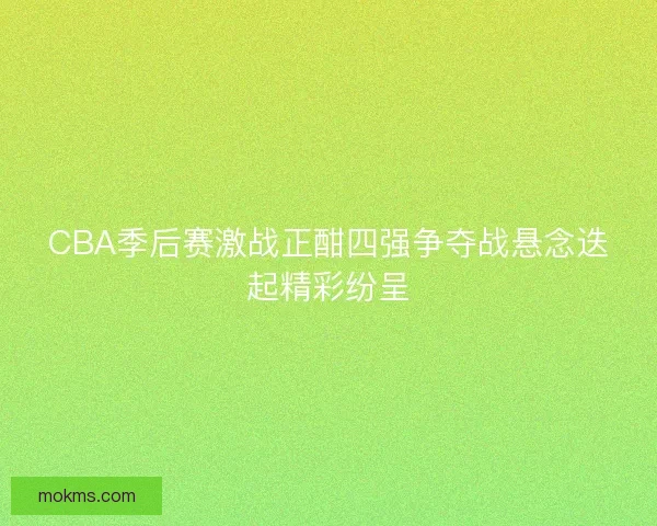 CBA季后赛激战正酣四强争夺战悬念迭起精彩纷呈