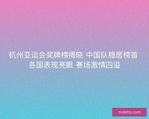 杭州亚运会奖牌榜揭晓 中国队稳居榜首 各国表现亮眼 赛场激情四溢