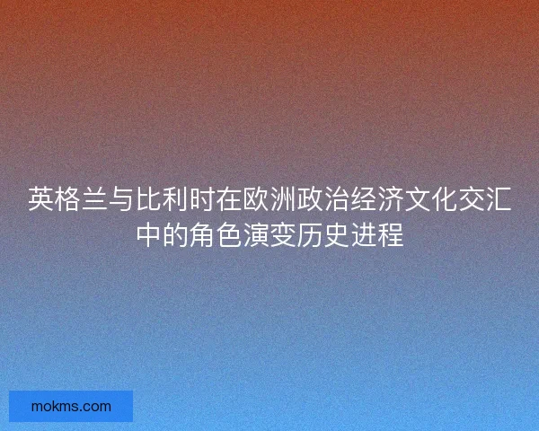 英格兰与比利时在欧洲政治经济文化交汇中的角色演变历史进程 英格兰与比利时在欧洲政治经济文化交汇中的角色演变历史进程