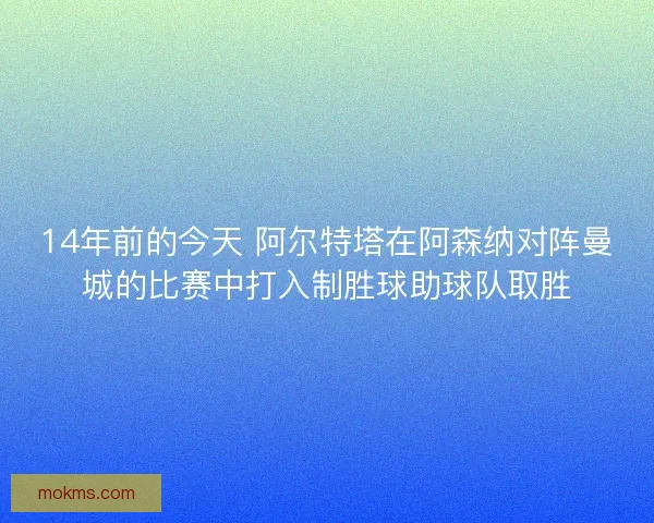 14年前的今天 阿尔特塔在阿森纳对阵曼城的比赛中打入制胜球助球队取胜 14年前的今天 阿尔特塔在阿森纳对阵曼城的比赛中打入制胜球助球队取胜