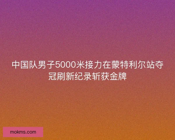 中国队男子5000米接力在蒙特利尔站夺冠刷新纪录斩获金牌