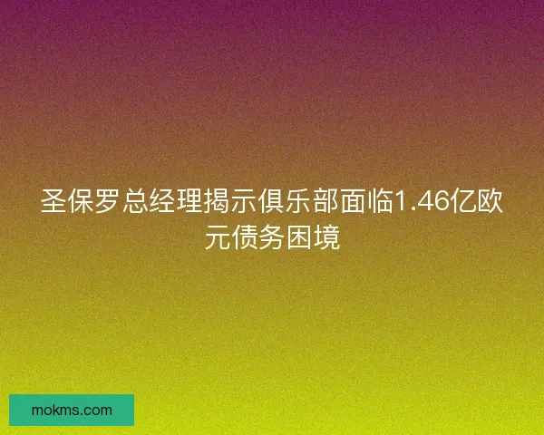 圣保罗总经理揭示俱乐部面临1.46亿欧元债务困境