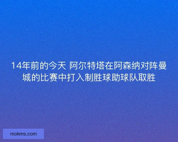 14年前的今天 阿尔特塔在阿森纳对阵曼城的比赛中打入制胜球助球队取胜
