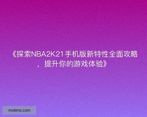 《探索NBA2K21手机版新特性全面攻略，提升你的游戏体验》