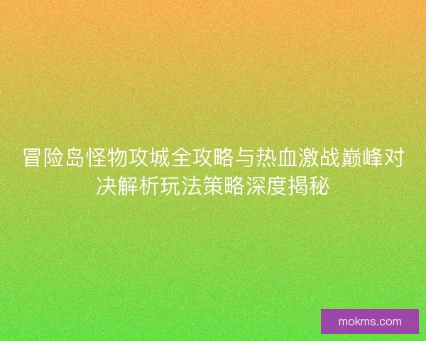 冒险岛怪物攻城全攻略与热血激战巅峰对决解析玩法策略深度揭秘