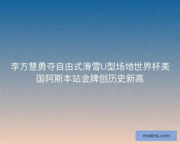 李方慧勇夺自由式滑雪U型场地世界杯美国阿斯本站金牌创历史新高