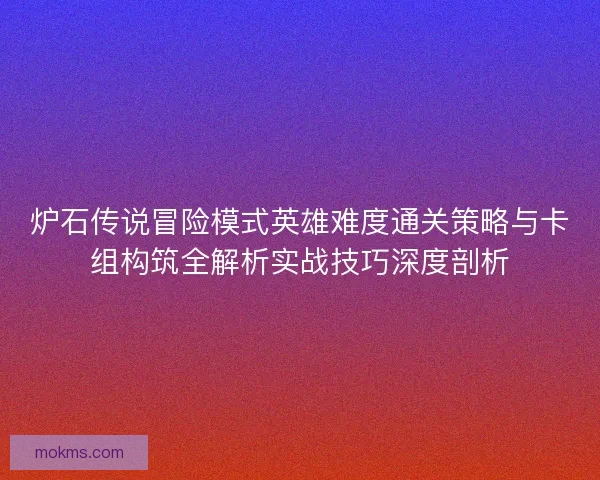 炉石传说冒险模式英雄难度通关策略与卡组构筑全解析实战技巧深度剖析