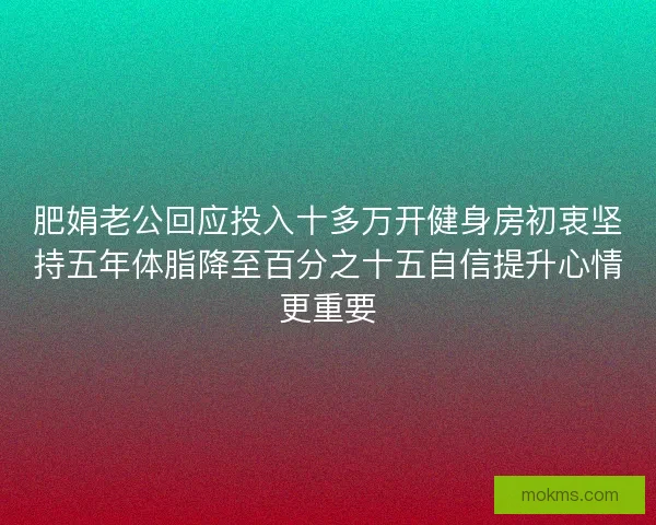肥娟老公回应投入十多万开健身房初衷坚持五年体脂降至百分之十五自信提升心情更重要