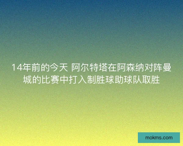 14年前的今天 阿尔特塔在阿森纳对阵曼城的比赛中打入制胜球助球队取胜