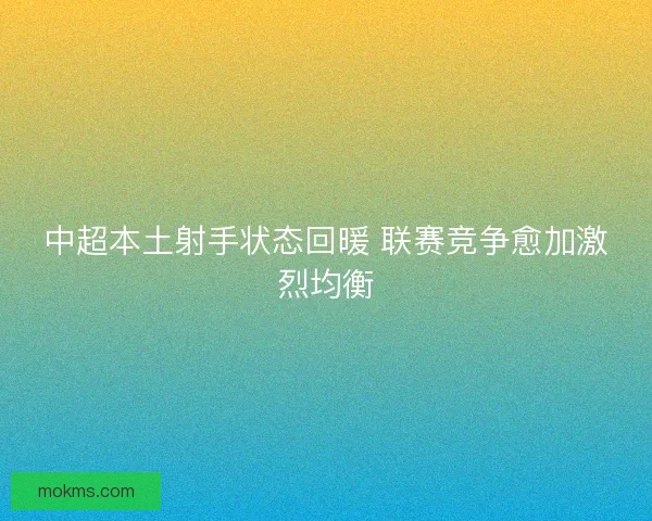 中超本土射手状态回暖 联赛竞争愈加激烈均衡