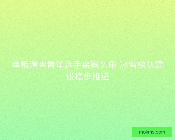 单板滑雪青年选手崭露头角 冰雪梯队建设稳步推进 单板滑雪青年选手崭露头角 冰雪梯队建设稳步推进