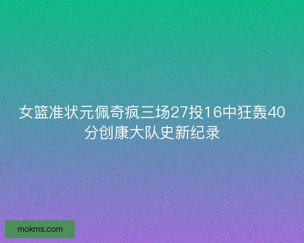女篮准状元佩奇疯三场27投16中狂轰40分创康大队史新纪录